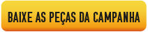 Botão amarelo com o texto "Baixe as peças da campanha". Ao clicar, você será direcionado a um link externo do google drive com as peças da campanha.